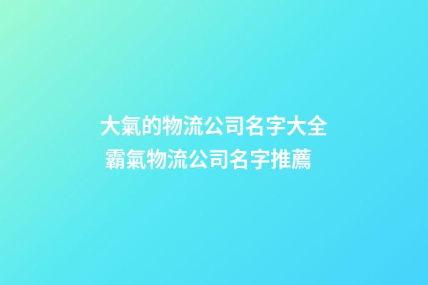 大氣的物流公司名字大全 霸氣物流公司名字推薦-第1張-公司起名-玄機(jī)派